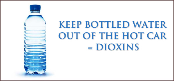 KEEP BOTTLED WATER OUT OF THE HOT CAR = DIOXINS